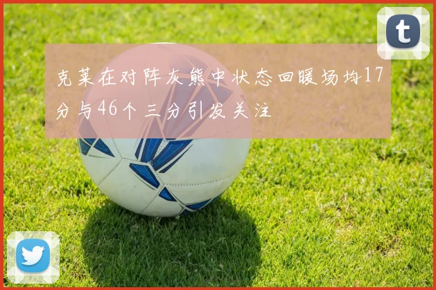 克莱在对阵灰熊中状态回暖场均17分与46个三分引发关注