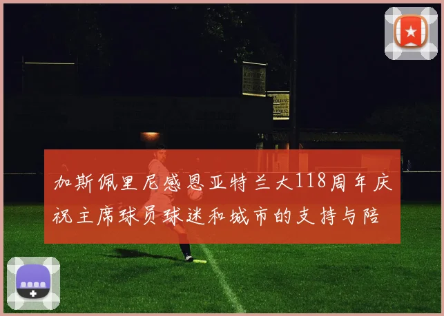 加斯佩里尼感恩亚特兰大118周年庆祝主席球员球迷和城市的支持与陪伴