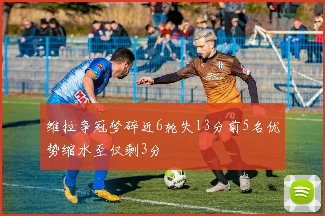 维拉争冠梦碎近6轮失13分前5名优势缩水至仅剩3分