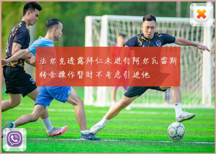 法尔克透露拜仁未进行阿尔瓦雷斯转会操作暂时不考虑引进他