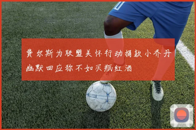 费尔斯为联盟关怀行动捐款小乔丹幽默回应称不如买瓶红酒