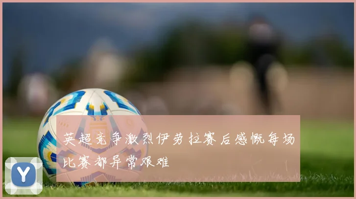 英超竞争激烈伊劳拉赛后感慨每场比赛都异常艰难