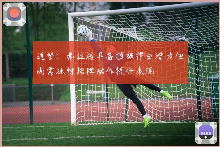 追梦：弗拉格具备顶级得分潜力但尚需独特招牌动作提升表现