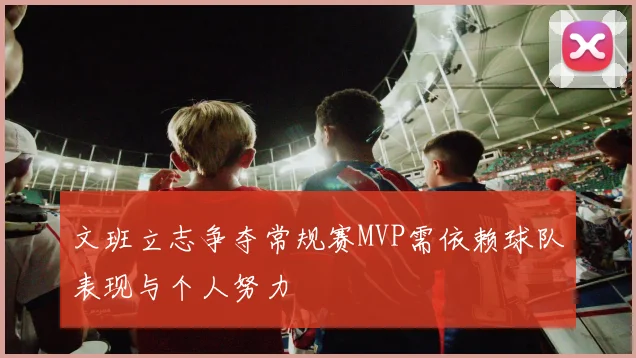 文班立志争夺常规赛MVP需依赖球队表现与个人努力