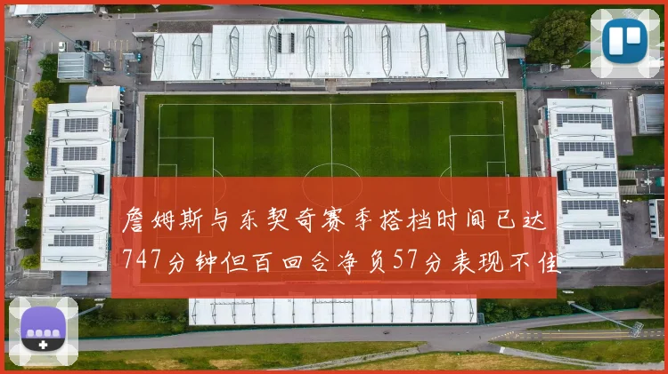 詹姆斯与东契奇赛季搭档时间已达747分钟但百回合净负57分表现不佳