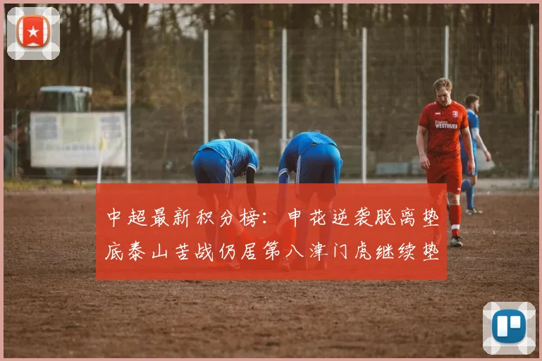 中超最新积分榜：申花逆袭脱离垫底泰山苦战仍居第八津门虎继续垫底陷入困境