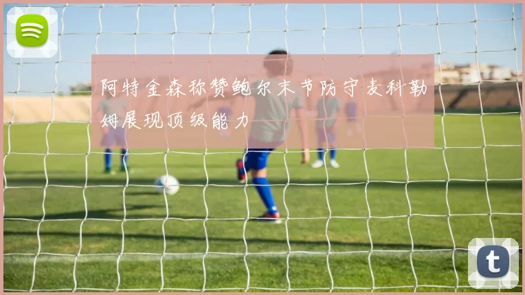 阿特金森称赞鲍尔末节防守麦科勒姆展现顶级能力
