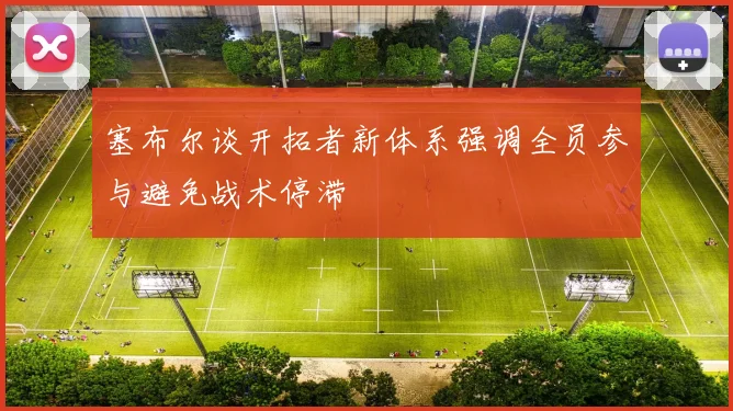 塞布尔谈开拓者新体系强调全员参与避免战术停滞