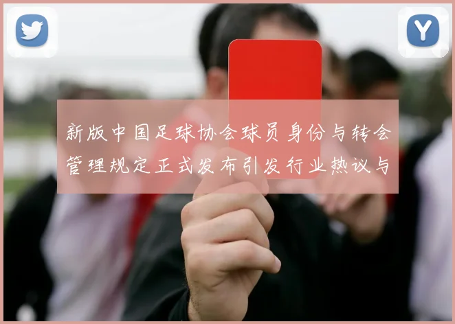 新版中国足球协会球员身份与转会管理规定正式发布引发行业热议与期待