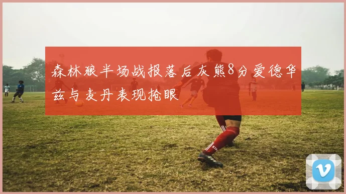 森林狼半场战报落后灰熊8分爱德华兹与麦丹表现抢眼