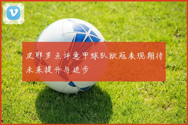 皮耶罗点评意甲球队欧冠表现期待未来提升与进步