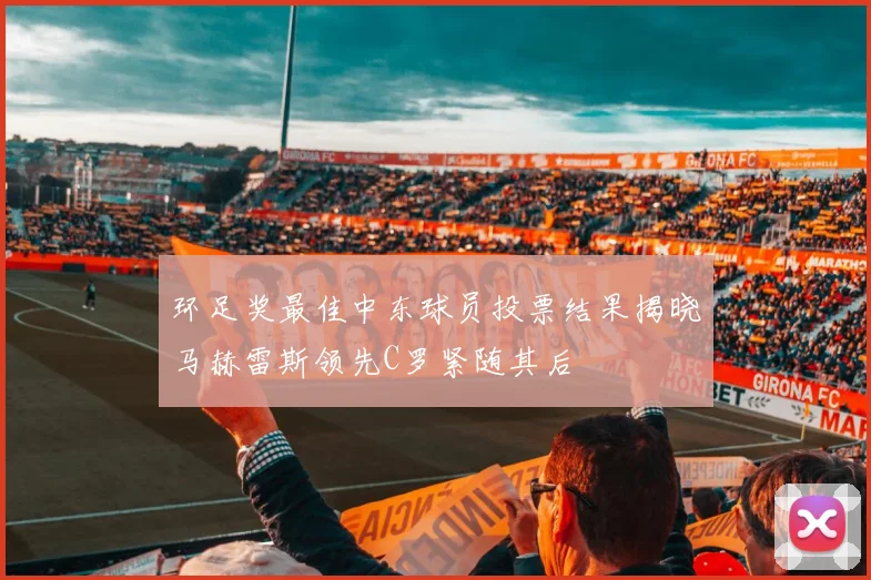 环足奖最佳中东球员投票结果揭晓马赫雷斯领先C罗紧随其后