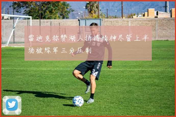 雷迪克称赞湖人拼搏精神尽管上半场被绿军三分压制