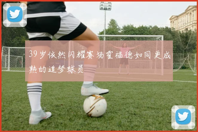 39岁依然闪耀赛场霍福德如同更成熟的追梦球员