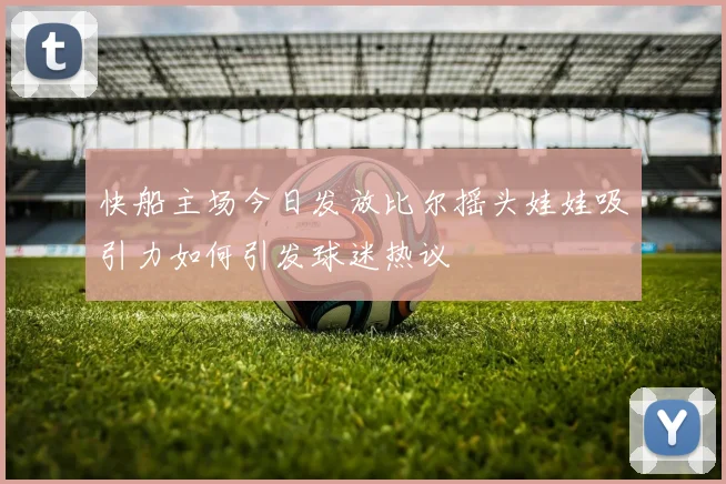 快船主场今日发放比尔摇头娃娃吸引力如何引发球迷热议
