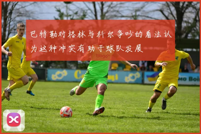 巴特勒对格林与科尔争吵的看法认为这种冲突有助于球队发展