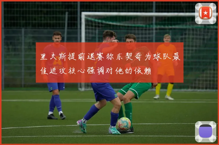 里夫斯提前退赛称东契奇为球队最佳进攻核心强调对他的依赖