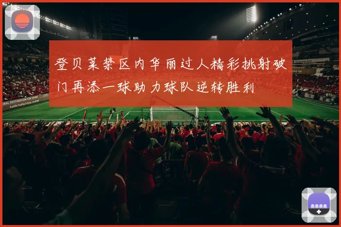 登贝莱禁区内华丽过人精彩挑射破门再添一球助力球队逆转胜利