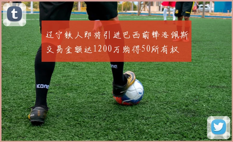 辽宁铁人即将引进巴西前锋洛佩斯交易金额达1200万购得50所有权