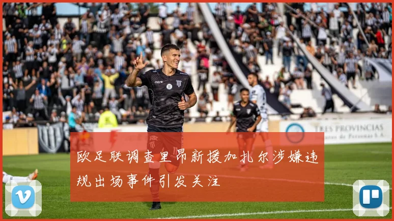 欧足联调查里昂新援加扎尔涉嫌违规出场事件引发关注