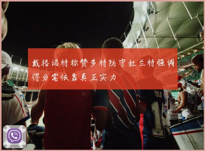戴格诺特称赞多特防守杜兰特强调得分需依靠真正实力