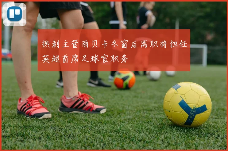 热刺主管丽贝卡冬窗后离职将担任英超首席足球官职务