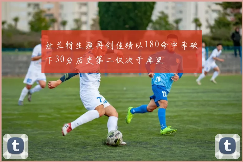杜兰特生涯再创佳绩以180命中率砍下30分历史第二仅次于库里