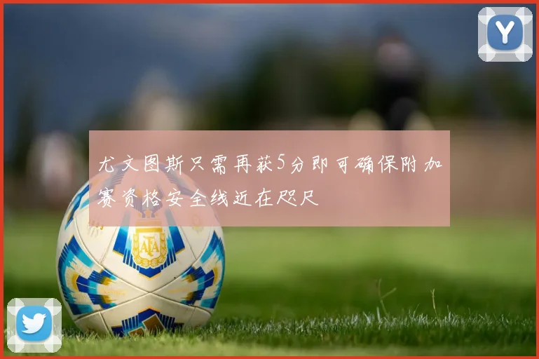 尤文图斯只需再获5分即可确保附加赛资格安全线近在咫尺