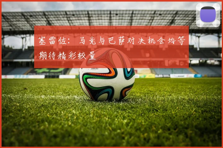 塞雷佐：马竞与巴萨对决机会均等期待精彩较量