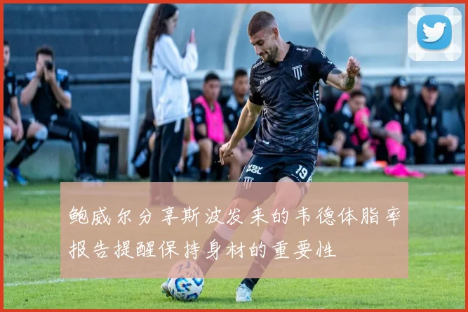 鲍威尔分享斯波发来的韦德体脂率报告提醒保持身材的重要性