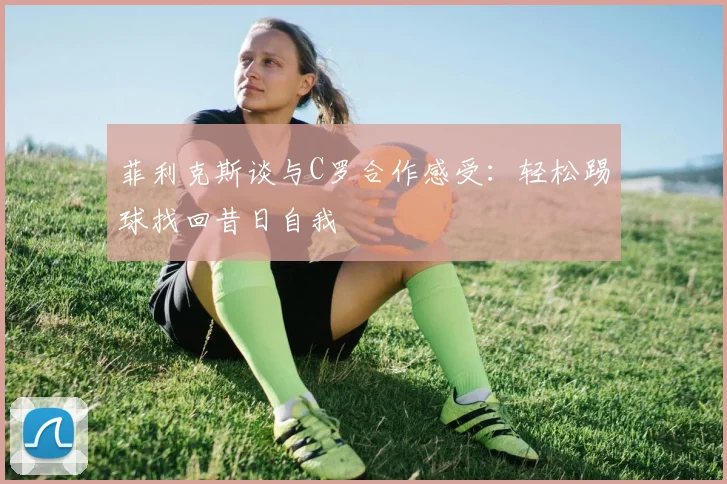 菲利克斯谈与C罗合作感受：轻松踢球找回昔日自我