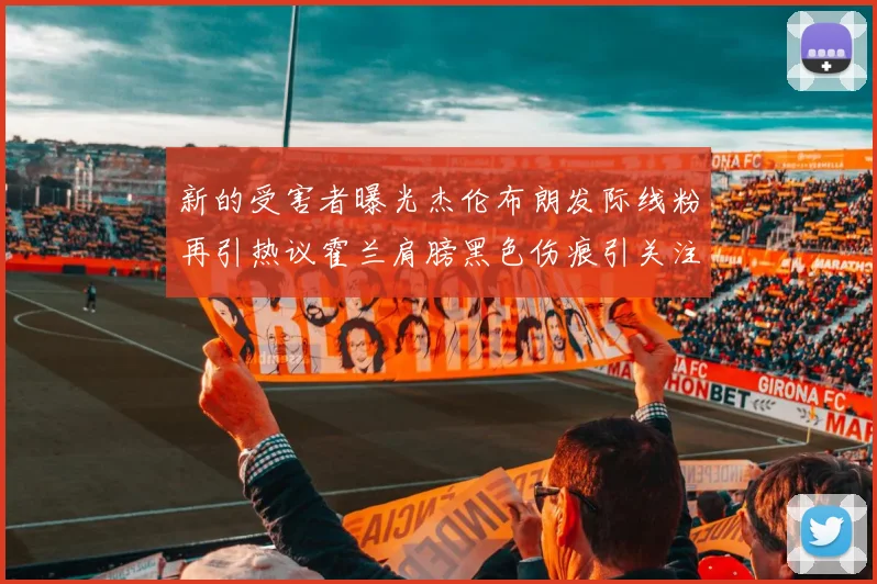 新的受害者曝光杰伦布朗发际线粉再引热议霍兰肩膀黑色伤痕引关注