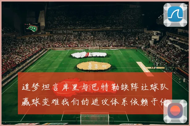 追梦坦言库里与巴特勒缺阵让球队赢球变难我们的进攻体系依赖于他们的发挥