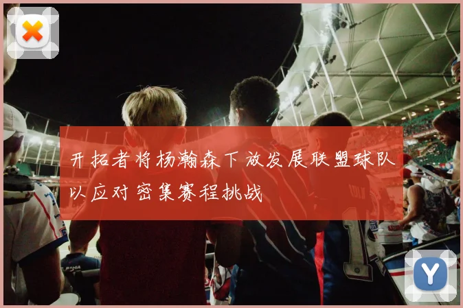 开拓者将杨瀚森下放发展联盟球队以应对密集赛程挑战