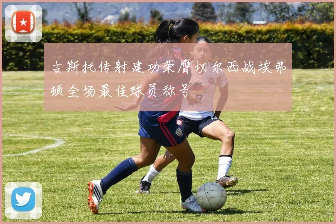 古斯托传射建功荣膺切尔西战埃弗顿全场最佳球员称号